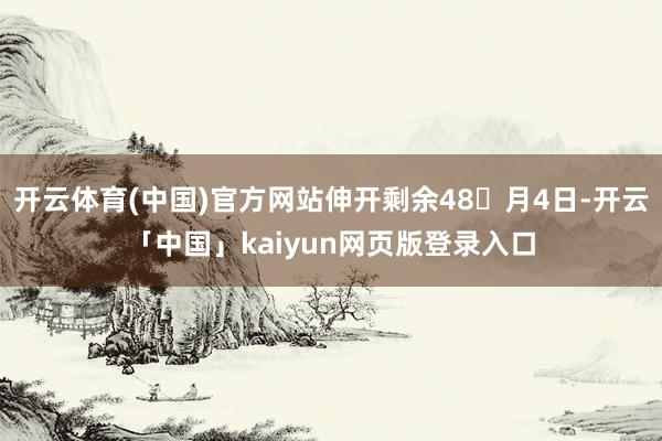 开云体育(中国)官方网站伸开剩余48月4日-开云「中国」kaiyun网页版登录入口