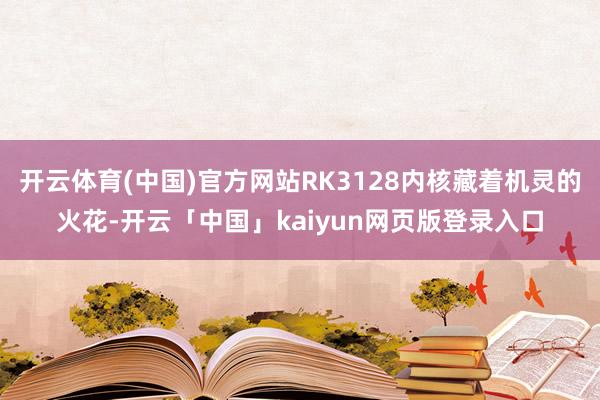 开云体育(中国)官方网站RK3128内核藏着机灵的火花-开云「中国」kaiyun网页版登录入口