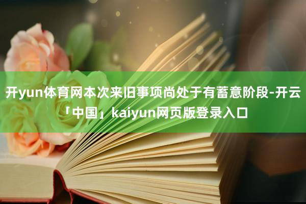 开yun体育网本次来旧事项尚处于有蓄意阶段-开云「中国」kaiyun网页版登录入口