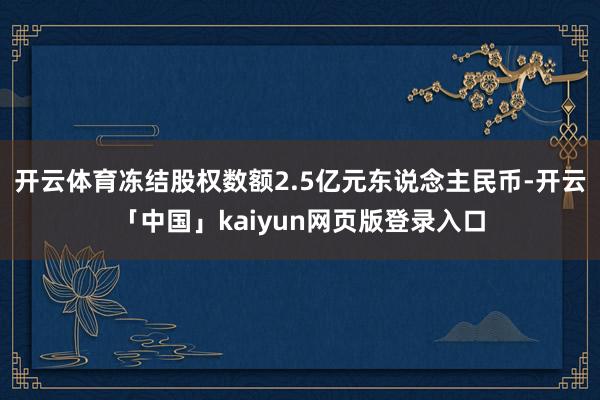 开云体育冻结股权数额2.5亿元东说念主民币-开云「中国」kaiyun网页版登录入口