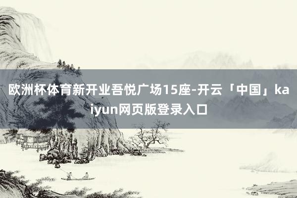 欧洲杯体育新开业吾悦广场15座-开云「中国」kaiyun网页版登录入口