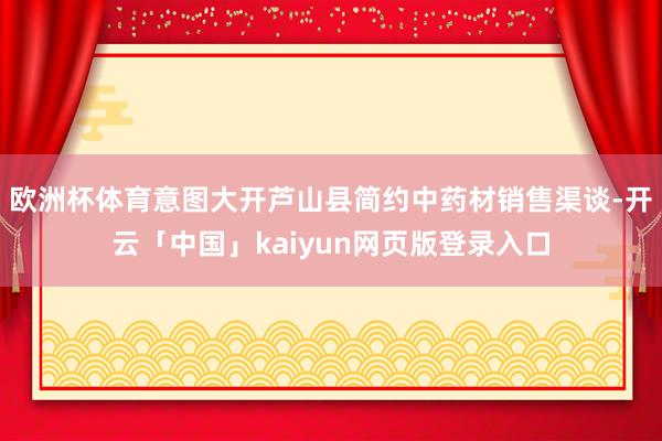 欧洲杯体育意图大开芦山县简约中药材销售渠谈-开云「中国」kaiyun网页版登录入口