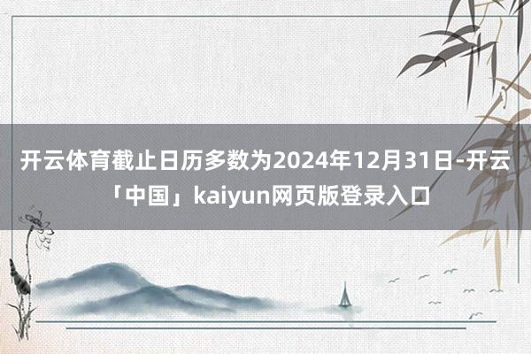 开云体育截止日历多数为2024年12月31日-开云「中国」kaiyun网页版登录入口