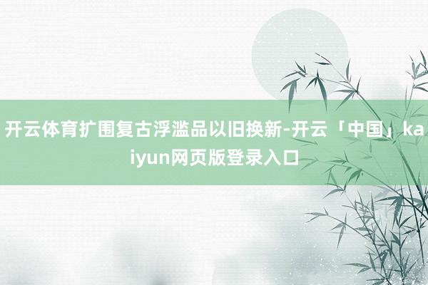 开云体育扩围复古浮滥品以旧换新-开云「中国」kaiyun网页版登录入口
