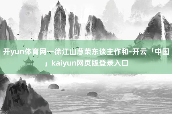 开yun体育网一徐江山葱荣东谈主作和-开云「中国」kaiyun网页版登录入口