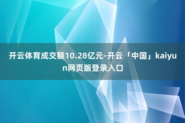 开云体育成交额10.28亿元-开云「中国」kaiyun网页版登录入口