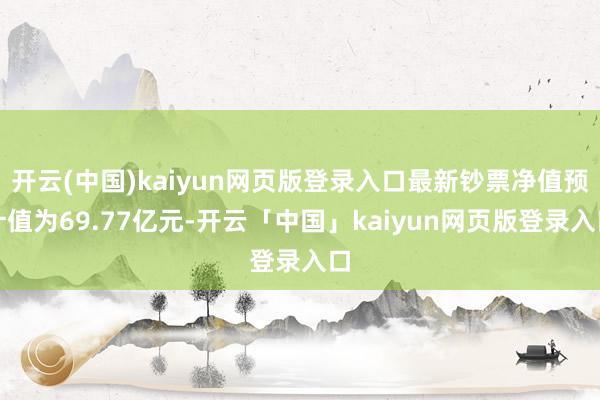 开云(中国)kaiyun网页版登录入口最新钞票净值预计值为69.77亿元-开云「中国」kaiyun网页版登录入口