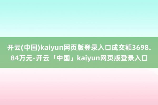 开云(中国)kaiyun网页版登录入口成交额3698.84万元-开云「中国」kaiyun网页版登录入口