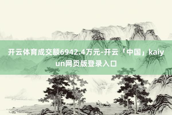 开云体育成交额6942.4万元-开云「中国」kaiyun网页版登录入口