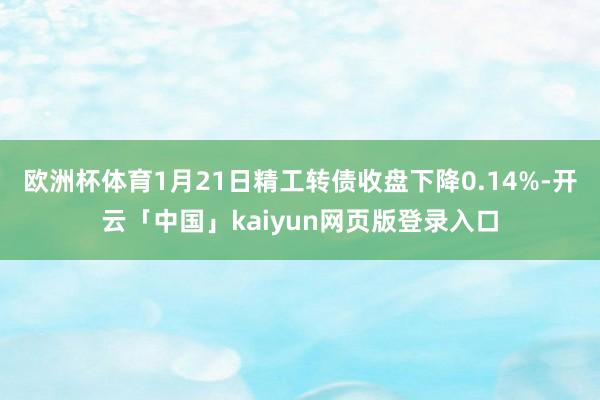 欧洲杯体育1月21日精工转债收盘下降0.14%-开云「中国」kaiyun网页版登录入口