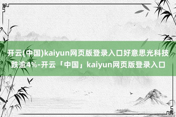 开云(中国)kaiyun网页版登录入口好意思光科技跌逾4%-开云「中国」kaiyun网页版登录入口