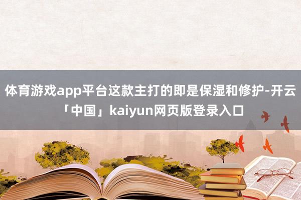 体育游戏app平台这款主打的即是保湿和修护-开云「中国」kaiyun网页版登录入口