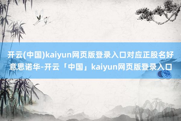 开云(中国)kaiyun网页版登录入口对应正股名好意思诺华-开云「中国」kaiyun网页版登录入口