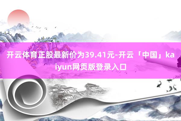 开云体育正股最新价为39.41元-开云「中国」kaiyun网页版登录入口