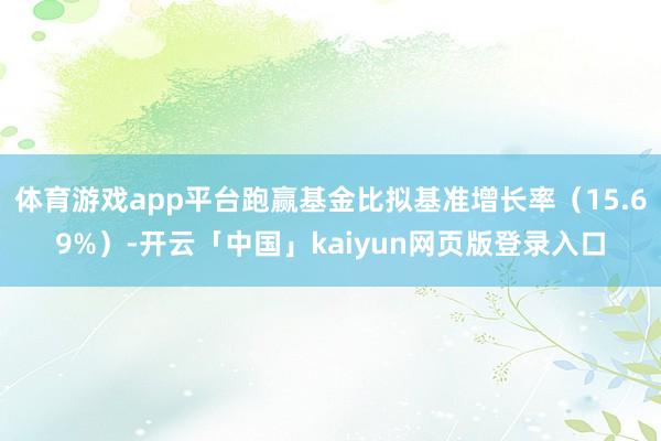 体育游戏app平台跑赢基金比拟基准增长率（15.69%）-开云「中国」kaiyun网页版登录入口