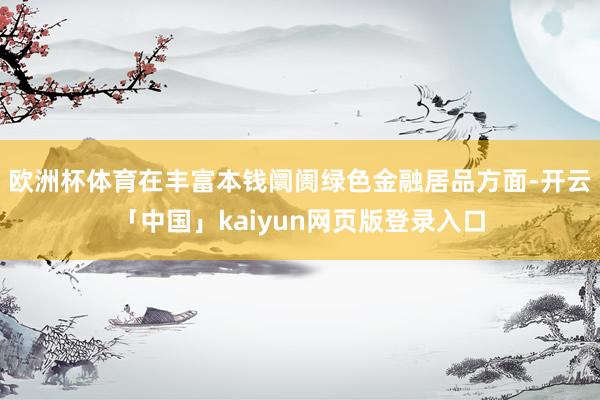 欧洲杯体育在丰富本钱阛阓绿色金融居品方面-开云「中国」kaiyun网页版登录入口