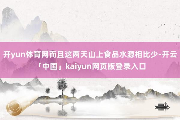 开yun体育网而且这两天山上食品水源相比少-开云「中国」kaiyun网页版登录入口
