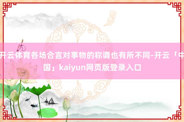 开云体育各场合言对事物的称谓也有所不同-开云「中国」kaiyun网页版登录入口