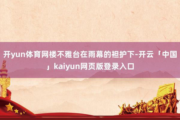 开yun体育网楼不雅台在雨幕的袒护下-开云「中国」kaiyun网页版登录入口