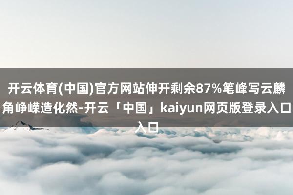 开云体育(中国)官方网站伸开剩余87%笔峰写云麟角峥嵘造化然-开云「中国」kaiyun网页版登录入口